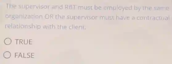 The supervisor and RBT must be employed by the same
organization OR the supervisor must have a contractual
relationship with the client.
TRUE
FALSE