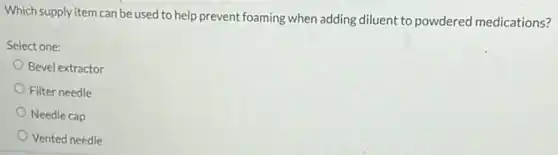 Which supply item can be used to help prevent foaming when adding diluent to powdered medications?
Select one:
Bevel extractor
Filter needle
Needle cap
Vented needle