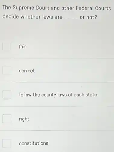 The Supreme Court and other Federal Courts
decide whether laws are __ or not?
fair
correct
follow the county laws of each state
right
constitutional