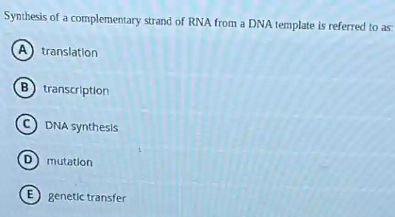Synthesis of a complementary strand of RNA from a DNA template is referred to as:
A translation
B transcription
C DNA synthesis
D mutation
E genetic transfer