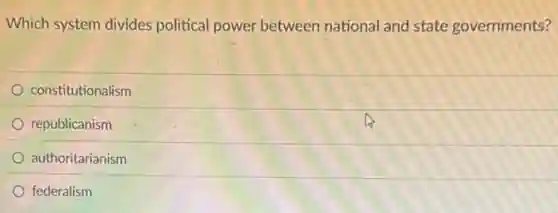 Which system divides political power between national and state governments?
constitutionalism
republicanism
authoritarianism
federalism