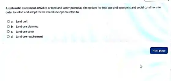 A systematic assessment activities of land and water potential, alternatives for land use and economic and social conditions in
order to select and adopt the best land use option refers to:
a. Land unit
b. Land use planning
c. Land use cover
d. Land use requirement