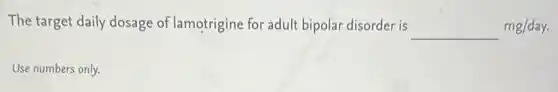 The target daily dosage of lamotrigine for adult bipolar disorder is underline ( )mg/day.
Use numbers only.