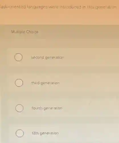 Task-oriented languages were introduced in this generation.
Multiple Choice
second generation
third generation
fourth generation
fifth generation