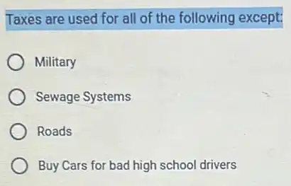 Taxes are used for all of the following except:
Military
Sewage Systems
Roads
Buy Cars for bad high school drivers
