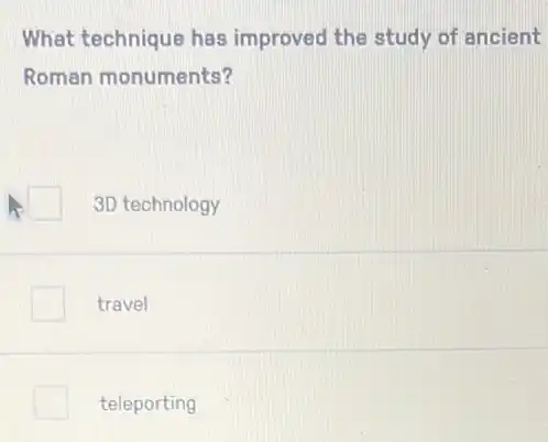 What technique has improved the study of ancient
Roman monuments?
3D technology
travel
teleporting
