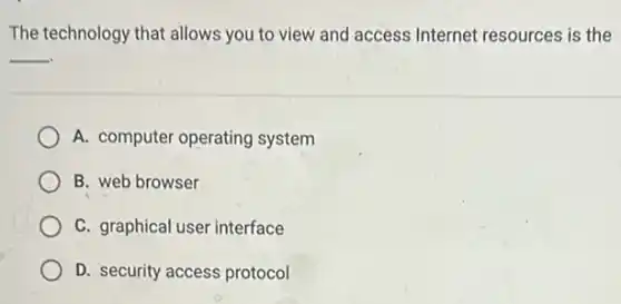 The technology that allows you to view and access Internet resources is the
__
A. computer operating system
B. web browser
C. graphical user interface
D. security access protocol