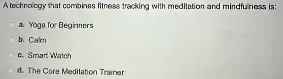 A technology that combines fitness tracking with meditation and mindfulness is:
a. Yoga for Beginners
b. Calm
c. Smart Watch
d. The Core Meditation Trainer