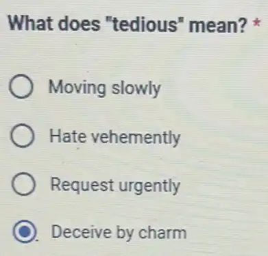 What does "tedious" mean?
Moving slowly
Hate vehemently
Request urgently
Deceive by charm