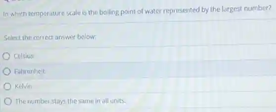 In which temperature scale is the boiling point of water represented by the largest number?
Select the correct answer below:
Celsius
Fahrenheit
Kelvin
The number stays the same in all units.