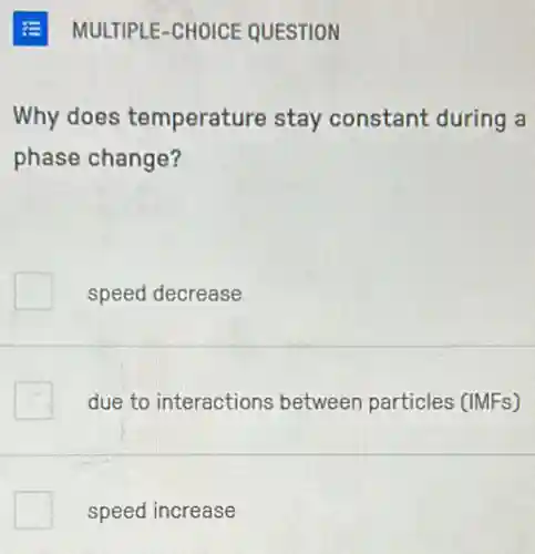 Why does temperature stay constant during a
phase change?
speed decrease
due to interactions between particles (IMFs)
speed increase