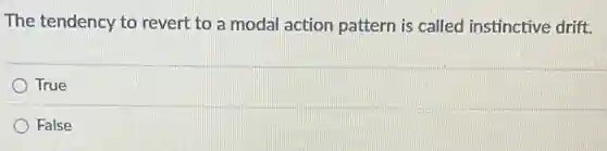 The tendency to revert to a modal action pattern is called instinctive drift.
True
False