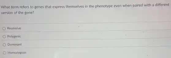 What term refers to genes that express themselves in the phenotype even when paired with a different
version of the gene?
Recessive
Polygenic
Dominant
Homozygous