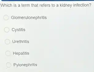 Which is a term that refers to a kidney infection?
Glomerulonephritis
Cystitis
Urethritis
Hepatitis
Pylonephritis