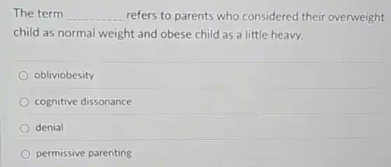The term __ refers to parents who considered their overweight
child as normal weight and obese child as a little heavy.
obliviobesity
cognitive dissonance
denial
permissive parenting