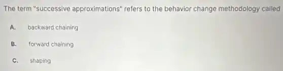 The term "successive approximations" refers to the behavior change methodology called
A.
backward chaining
B.
forward chaining
C. shaping