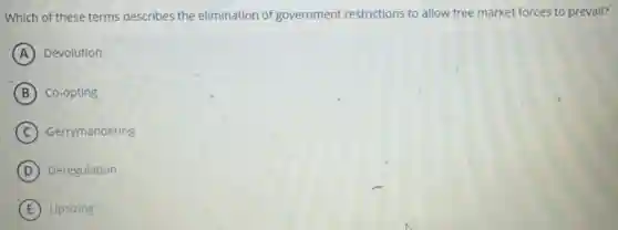 Which of these terms describes the elimination of government restrictions to allow free market forces to prevail?
A Devolution
B Co-opting
C Gerrymandering
D Deregulation
E Upsizing