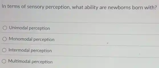 In terms of sensory perception, what ability are newborns born with?
Unimodal perception
Monomodal perception
Intermodal perception
Multimodal perception