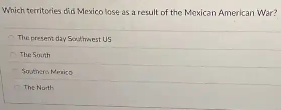 Which territories did Mexico lose as a result of the Mexican American War?
The present day Southwest US
The South
Southern Mexico
The North