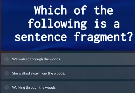 Which of the
following is a
sentence fragment?
We walked through the woods.
She walked away from the woods.
Walking through the woods.