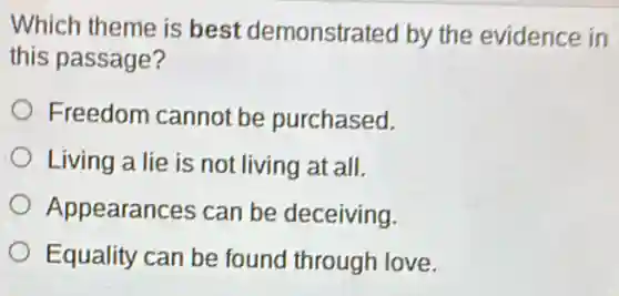 Which theme is best demonstrated by the evidence in
this passage?
Freedom cannot be purchased.
Living a lie is not living at all.
Appearances can be deceiving.
Equality can be found through love.