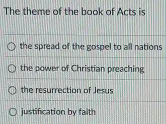 The theme of the book of Acts is
the spread of the gospel to all nations
the power of Christian preaching
the resurrection of Jesus
justification by faith