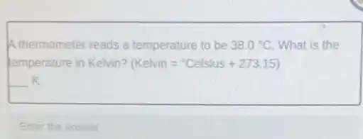 A thermometer reads a temperature to be 38.0^circ C What is the
temperature in Kelvin? (Kelvin=^circ Celsius+273.15)
__ K
Enter the answer