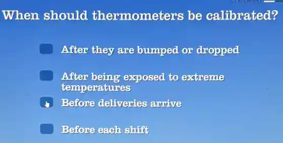 When should thermometers be calibrated?
After they are bumped or dropped
C After being exposed to extreme
temperatures
B Before deliveries arrive
Before each shift