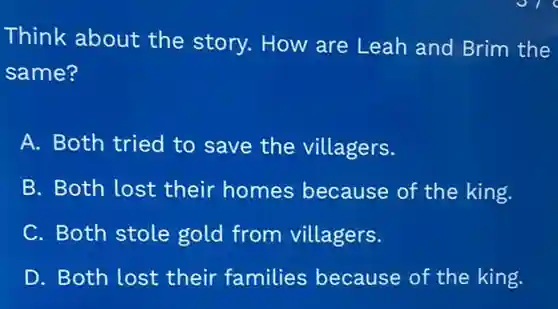 Think about the story. How are Leah and Brim the
same?
A. Both tried to save the villagers.
B. Both lost their homes because of the king.
C. Both stole gold from villagers.
D. Both lost their families because of the king.