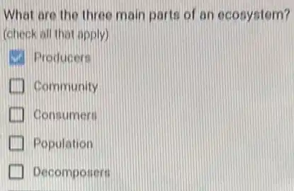 What are the three main parts of an ecosystem?
(check all that apply)
Producers
Community
Consumers
Population
Decomposers