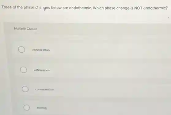 Three of the phase changes below are endothermic Which phase change is NOT endothermic?
Multiple Choice
vaporization
sublimation
condensation
melting