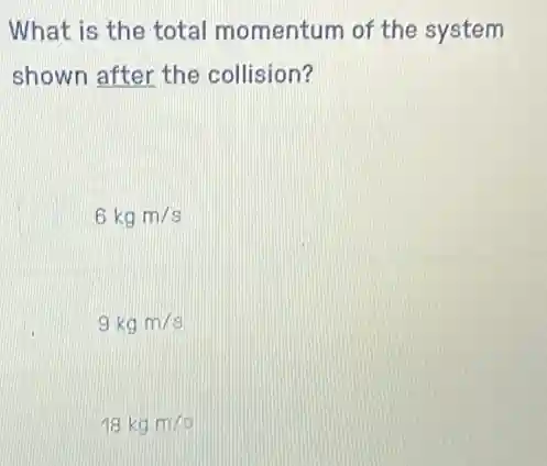 What is the total momentum of the system
shown after the collision?
6kgm/s
9kgm/s
18kgm/s