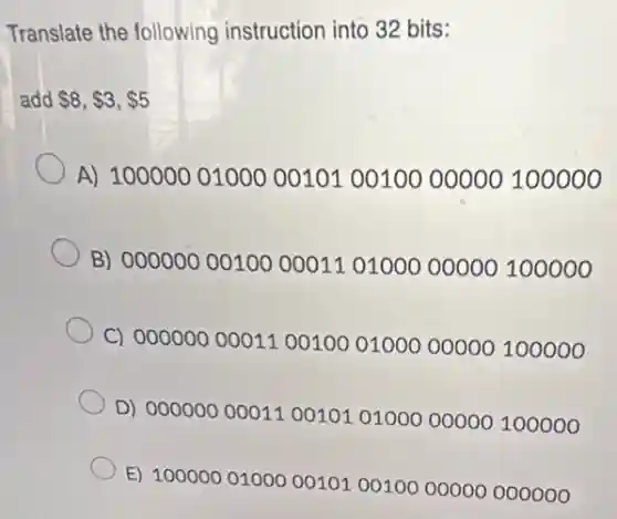 Translate the following instruction into 32 bits:
add 8, 3, 5
A) 1000000100000101 00100 00000100000
B) 00000000100000110100000000100000
C) 00000000011001000100000000100000
D) 00000000011001010100000000100000
E) 10000001000001010010000000000000