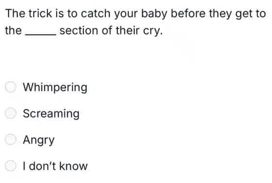 The trick is to catch your baby before : they get to
the __ section of their cry.
Whimpering
Screaming
Angry
I don't know