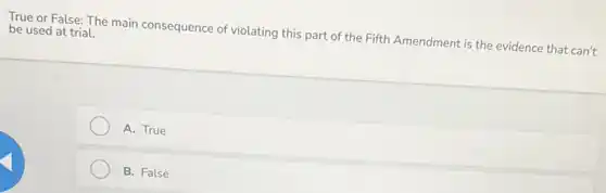 True or False: The main consequence of violating this part of the Fifth Amendment is the evidence that can't
be used at trial.
A. True
B. False