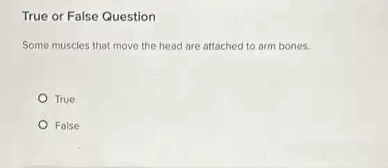 True or False Question
Some muscles that move the head are attached to arm bones.
True
False