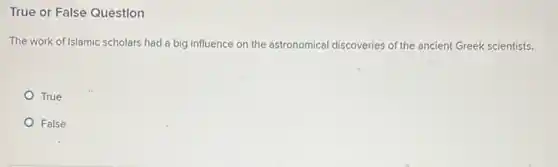 True or False Question
The work of Islamic scholars had a big influence on the astronomical discoveries of the ancient Greek scientists.
True
False