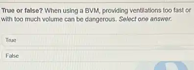 True or false? When using a BVM, providing ventilations too fast or
with too much volume can be dangerous. Select one answer.
True
False
