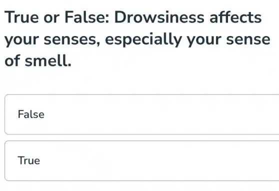 True or False:Drowsiness affects
your senses , especially your sense
of smell.
False
True