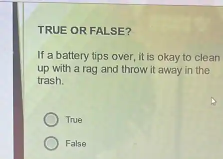 TRUE OR FALSE?
If a battery tips over, it is okay to clean
up with a rag and throw it away in the
trash.
True
False