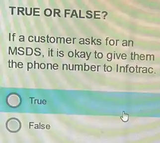 TRUE OR FALSE?
If a customer asks for an
MSDS, it is okay to give them
the phone number to Infotrac.
True
False