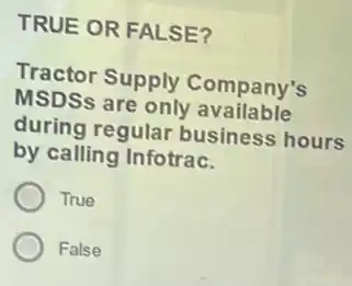 TRUE OR FALSE?
Tractor Supply Company's
MSDSs are only available
during regular business hours
by calling Infotrac.
True
False
