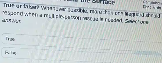 True or false?Whenever possible, more than one lifeguard should
respond when a multiple-person rescue is needed. Select one
answer.
True
False