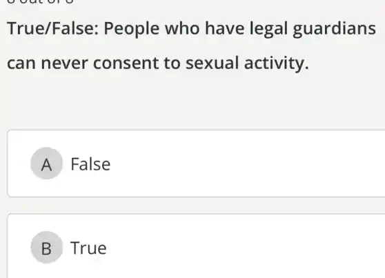 True/False:People who have legal guardians
can never consent to sexual activity.
A False
B True