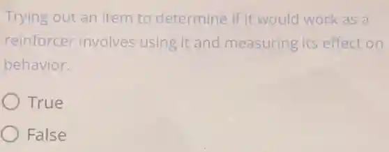 Trying out an item to determine if it would work as a
reinforcer involves using it and measuring its effect on
behavior.
True
False