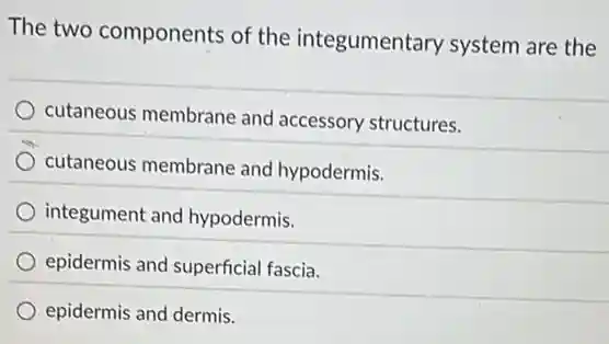 The two components of the integumentary system are the
cutaneous membrane and accessory structures.
cutaneous membrane and hypodermis.
integument and hypodermis.
epidermis and superficia fascia.
epidermis and dermis.