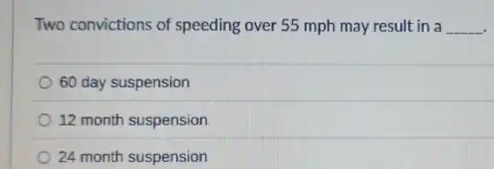 Two convictions of speeding over 55 mph may result in a __
60 day suspension
12 month suspension
24 month suspension