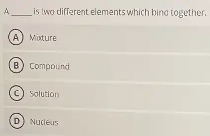 A __ is two different elements which bind together.
A Mixture
B Compound
C Solution
D Nucleus