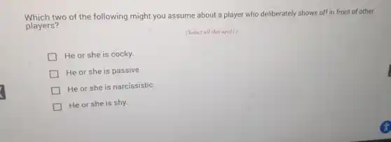 Which two of the following might you assume about a player who deliberately shows off in front of other
players?
(Select all that apply.)
He or she is cocky.
He or she is passive.
He or she is narcissistic.
He or she is shy.