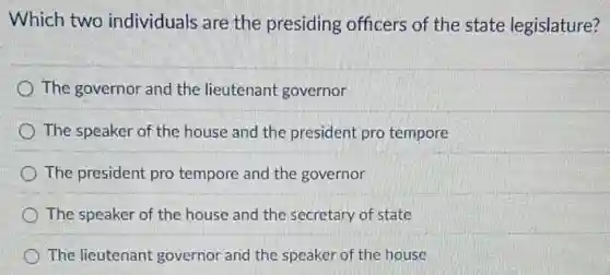 Which two individuals are the presiding officers of the state legislature?
The governor and the lieutenant governor
The speaker of the house and the president pro tempore
The president pro tempore and the governor
The speaker of the house and the secretary of state
The lieutenant governor and the speaker of the house